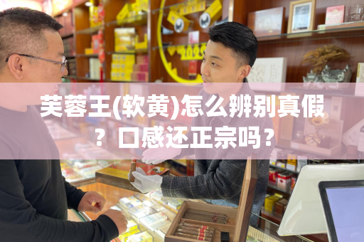 芙蓉王(软黄)怎么辨别真假？口感还正宗吗？